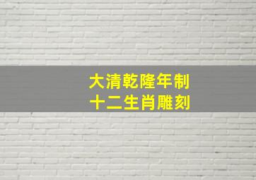 大清乾隆年制 十二生肖雕刻